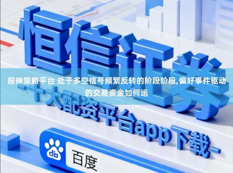 股神策略平台 处于多空信号频繁反转的阶段阶段,偏好事件驱动的交易资金如何运