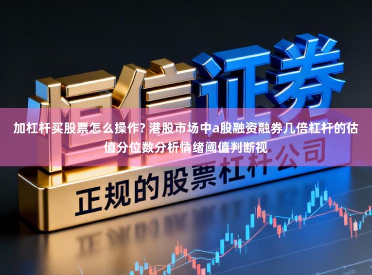 加杠杆买股票怎么操作? 港股市场中a股融资融券几倍杠杆的估值分位数分析情绪阈值判断视