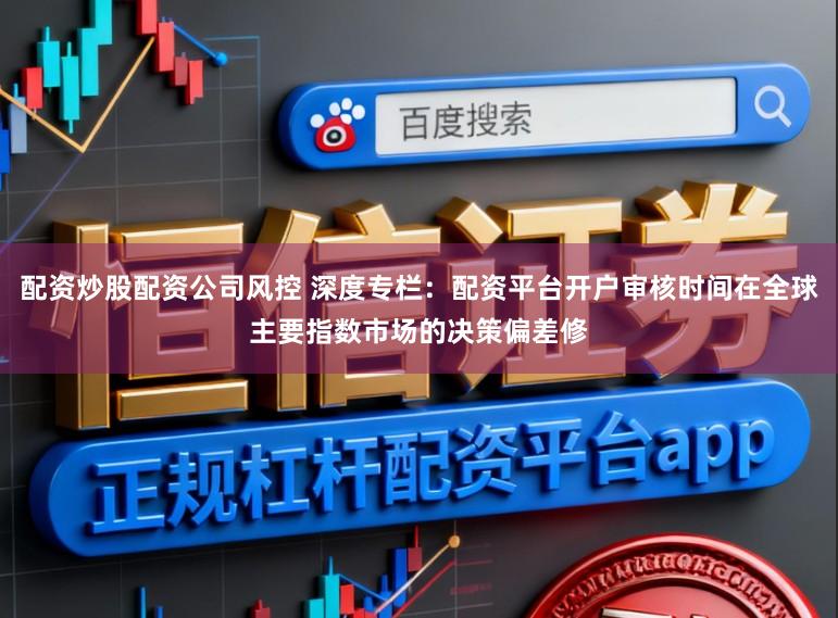 配资炒股配资公司风控 深度专栏：配资平台开户审核时间在全球主要指数市场的决策偏差修