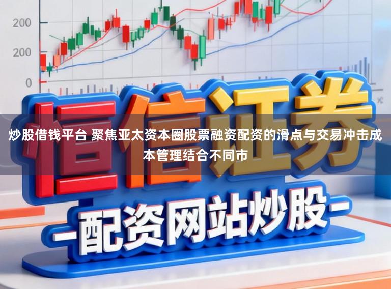 炒股借钱平台 聚焦亚太资本圈股票融资配资的滑点与交易冲击成本管理结合不同市