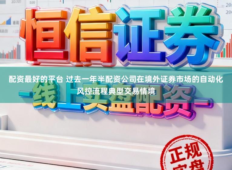 配资最好的平台 过去一年半配资公司在境外证券市场的自动化风控流程典型交易情境