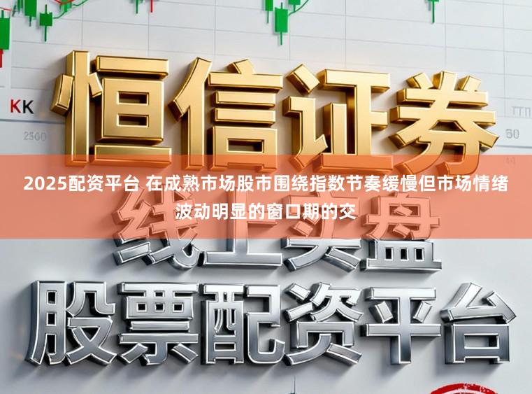 2025配资平台 在成熟市场股市围绕指数节奏缓慢但市场情绪波动明显的窗口期的交