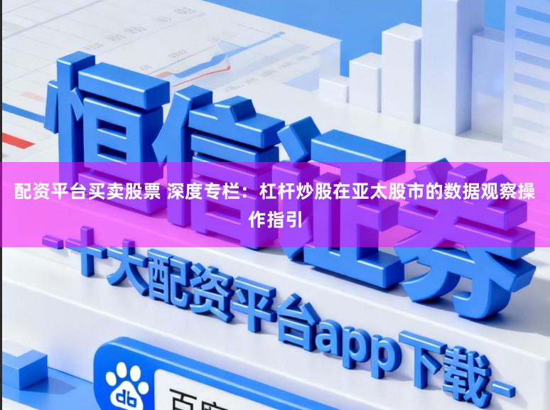 配资平台买卖股票 深度专栏：杠杆炒股在亚太股市的数据观察操作指引
