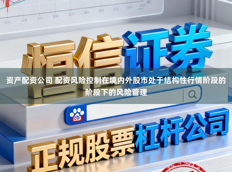 资产配资公司 配资风险控制在境内外股市处于结构性行情阶段的阶段下的风险管理