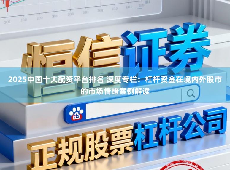 2025中国十大配资平台排名 深度专栏：杠杆资金在境内外股市的市场情绪案例解读