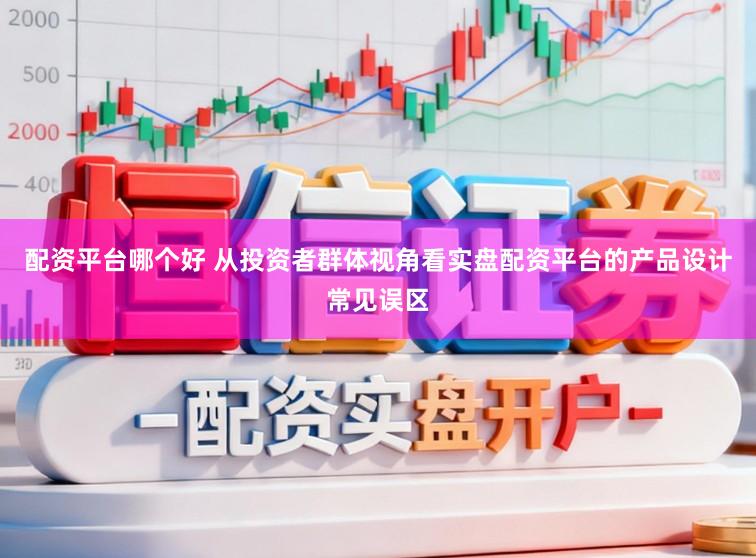 配资平台哪个好 从投资者群体视角看实盘配资平台的产品设计常见误区