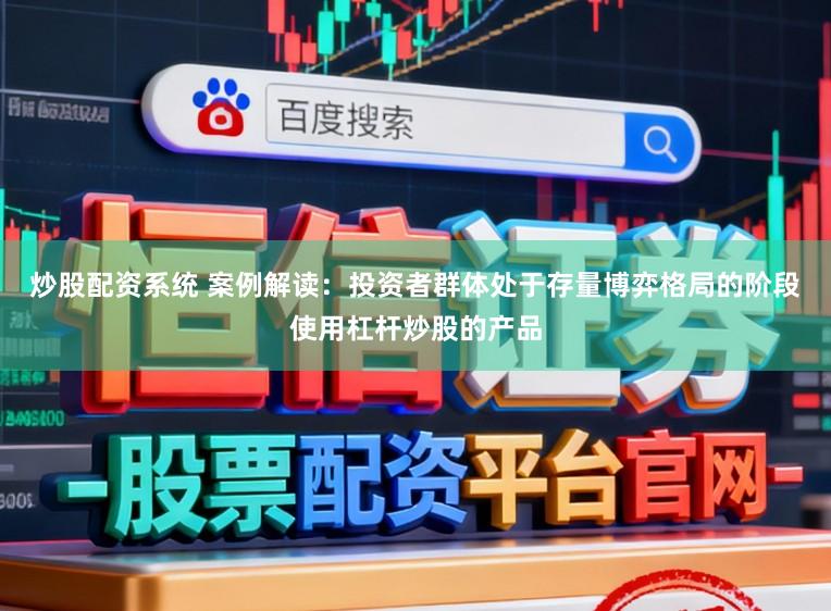 炒股配资系统 案例解读：投资者群体处于存量博弈格局的阶段使用杠杆炒股的产品