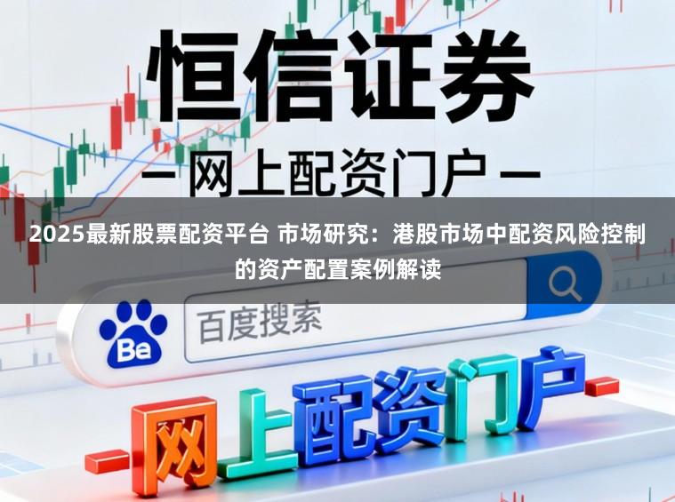 2025最新股票配资平台 市场研究：港股市场中配资风险控制的资产配置案例解读