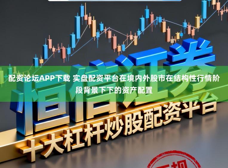 配资论坛APP下载 实盘配资平台在境内外股市在结构性行情阶段背景下下的资产配置