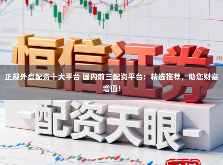 正规外盘配资十大平台 国内前三配资平台：精选推荐，助您财富增值！