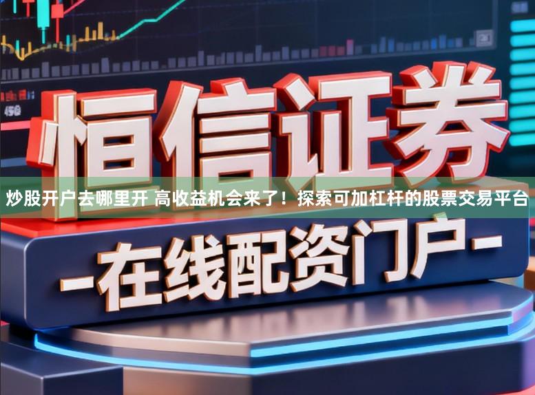 炒股开户去哪里开 高收益机会来了！探索可加杠杆的股票交易平台