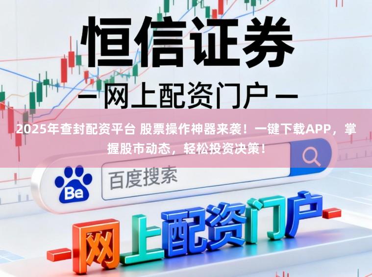 2025年查封配资平台 股票操作神器来袭！一键下载APP，掌握股市动态，轻松投资决策！