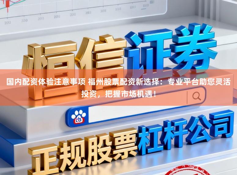 国内配资体验注意事项 福州股票配资新选择：专业平台助您灵活投资，把握市场机遇！
