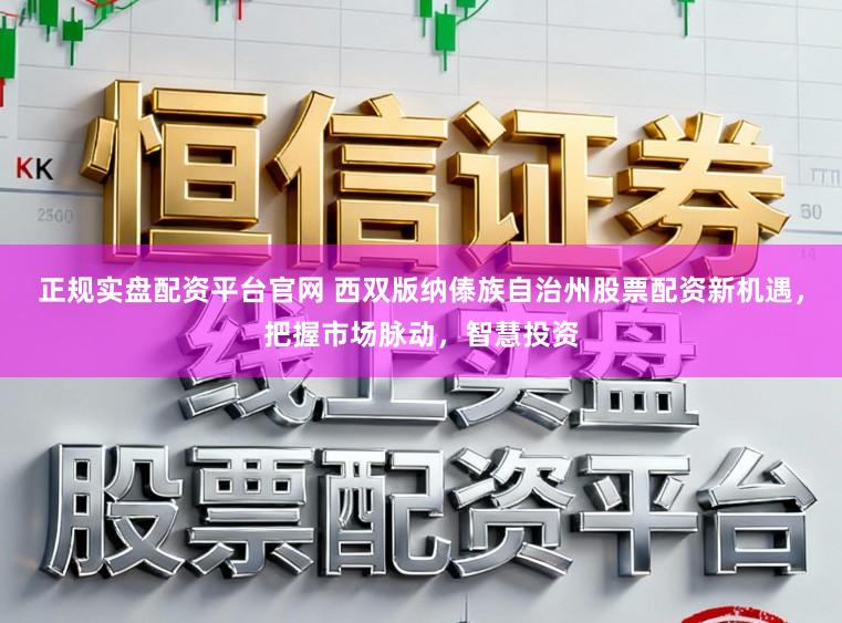 正规实盘配资平台官网 西双版纳傣族自治州股票配资新机遇，把握市场脉动，智慧投资