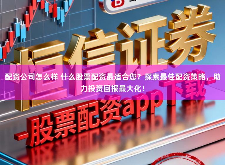 配资公司怎么样 什么股票配资最适合您？探索最佳配资策略，助力投资回报最大化！