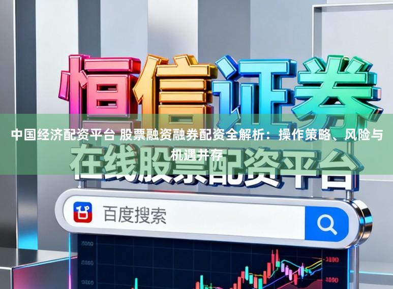 中国经济配资平台 股票融资融券配资全解析：操作策略、风险与机遇并存
