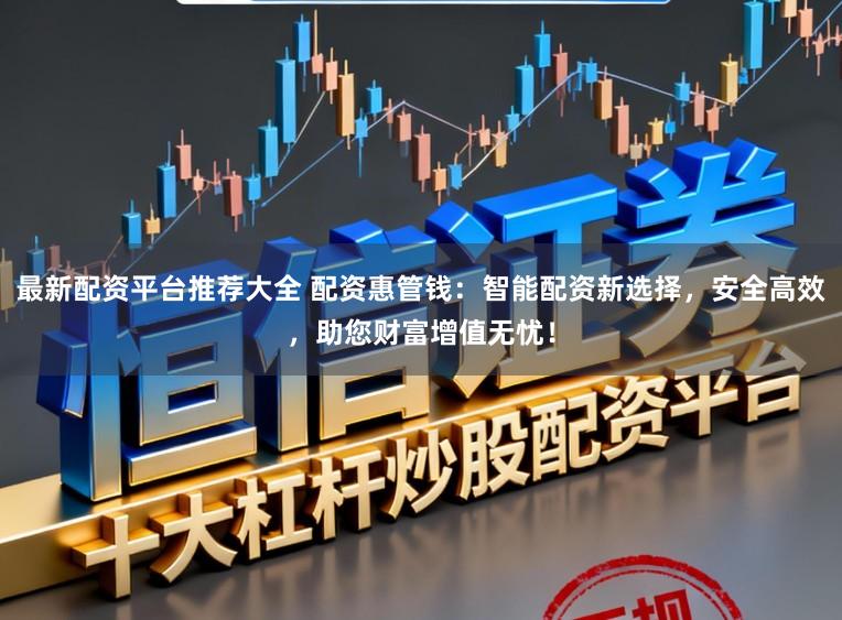 最新配资平台推荐大全 配资惠管钱：智能配资新选择，安全高效，助您财富增值无忧！