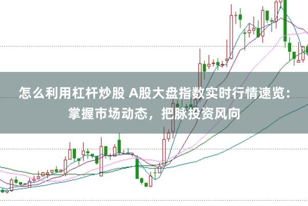 怎么利用杠杆炒股 A股大盘指数实时行情速览：掌握市场动态，把脉投资风向