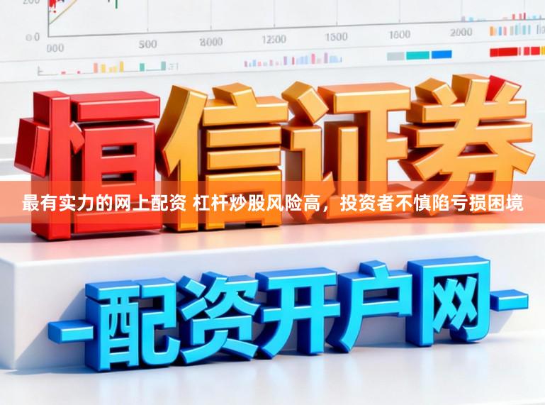 最有实力的网上配资 杠杆炒股风险高，投资者不慎陷亏损困境