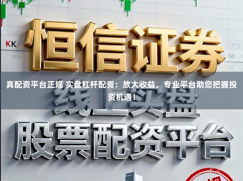 真配资平台正规 实盘杠杆配资：放大收益，专业平台助您把握投资机遇！