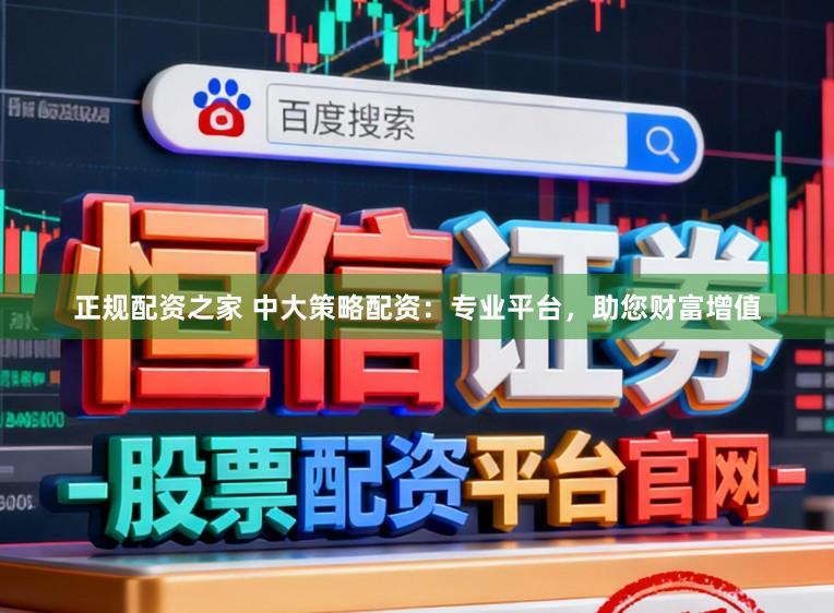 正规配资之家 中大策略配资：专业平台，助您财富增值