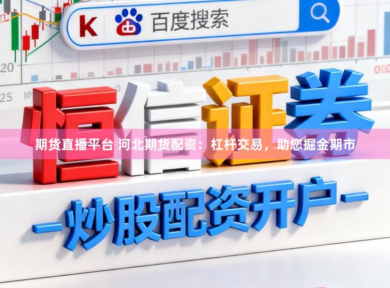 期货直播平台 河北期货配资：杠杆交易，助您掘金期市