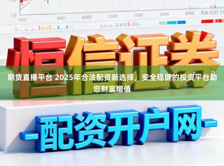 期货直播平台 2025年合法配资新选择，安全稳健的投资平台助您财富增值