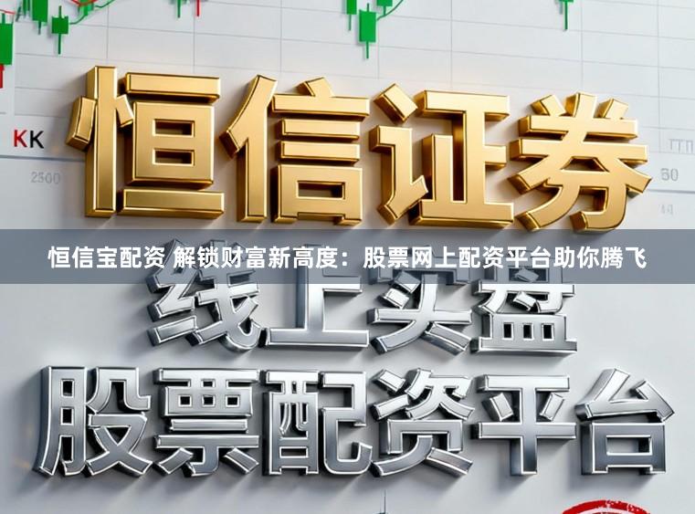 恒信宝配资 解锁财富新高度：股票网上配资平台助你腾飞