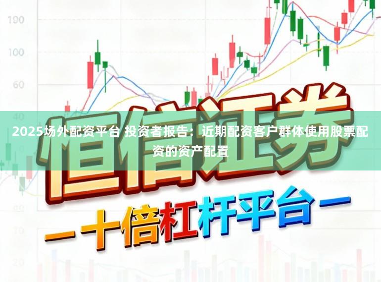 2025场外配资平台 投资者报告：近期配资客户群体使用股票配资的资产配置