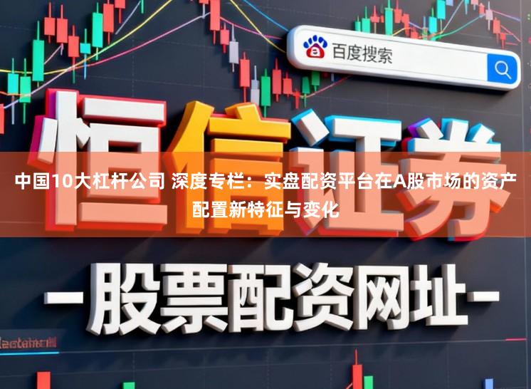 中国10大杠杆公司 深度专栏：实盘配资平台在A股市场的资产配置新特征与变化