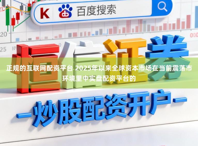 正规的互联网配资平台 2025年以来全球资本市场在当前震荡市环境里中实盘配资平台的