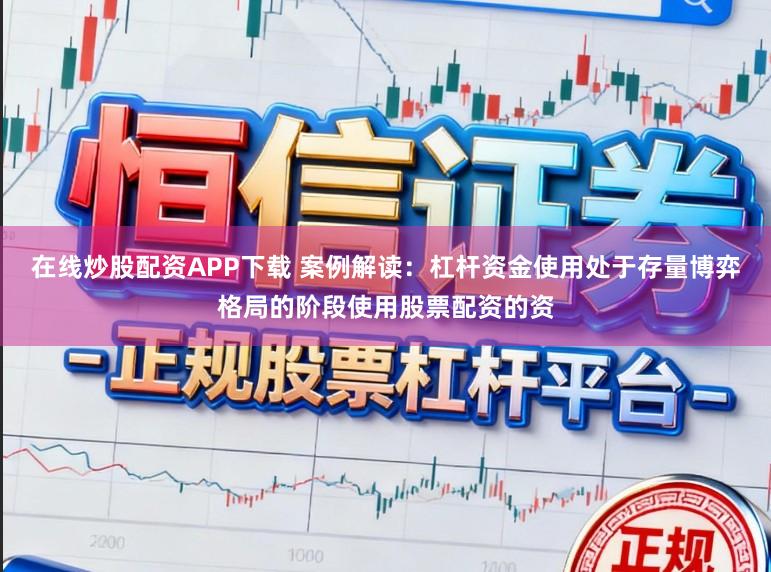 在线炒股配资APP下载 案例解读：杠杆资金使用处于存量博弈格局的阶段使用股票配资的资