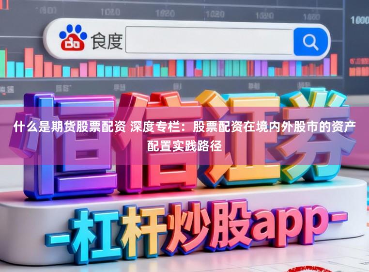什么是期货股票配资 深度专栏：股票配资在境内外股市的资产配置实践路径