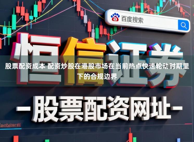 股票配资成本 配资炒股在港股市场在当前热点快速轮动时期里下的合规边界