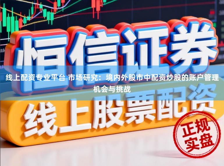线上配资专业平台 市场研究：境内外股市中配资炒股的账户管理机会与挑战