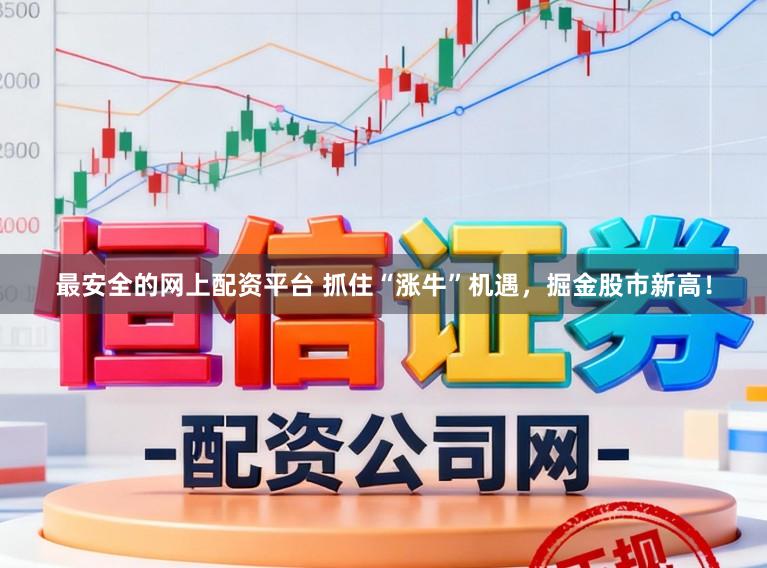 最安全的网上配资平台 抓住“涨牛”机遇，掘金股市新高！