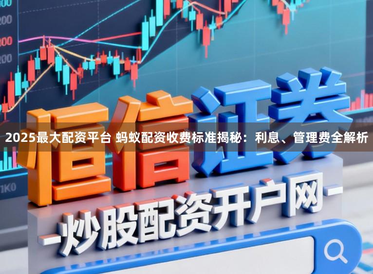 2025最大配资平台 蚂蚁配资收费标准揭秘：利息、管理费全解析