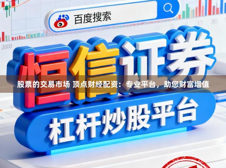 股票的交易市场 顶点财经配资：专业平台，助您财富增值
