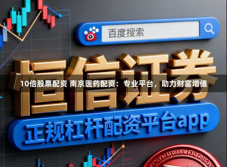 10倍股票配资 南京医药配资：专业平台，助力财富增值
