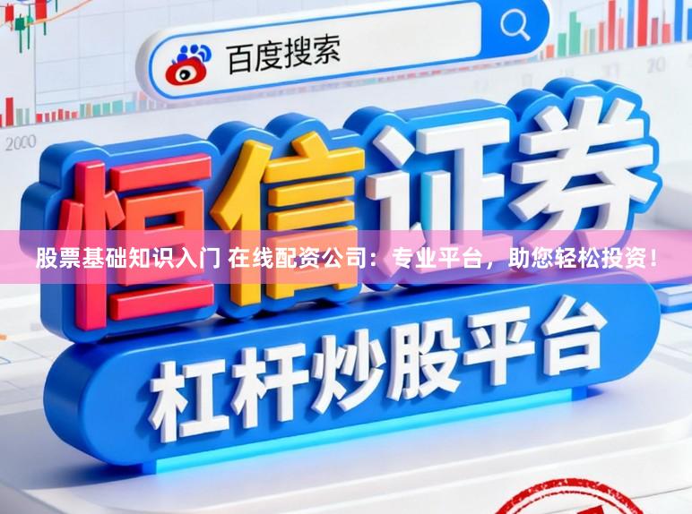 股票基础知识入门 在线配资公司：专业平台，助您轻松投资！
