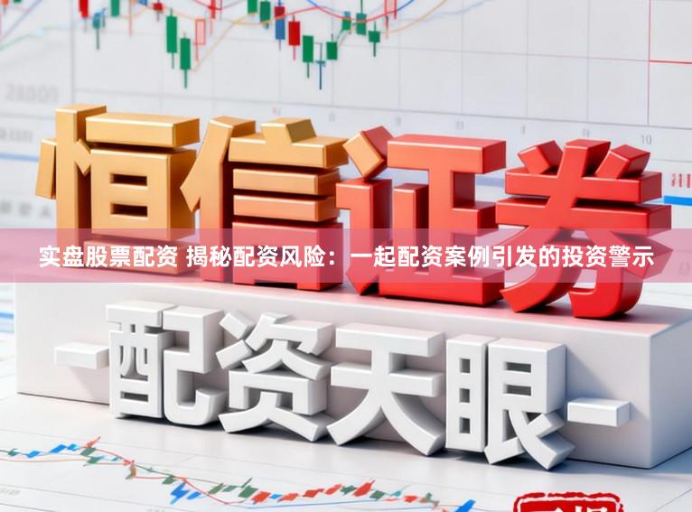 实盘股票配资 揭秘配资风险：一起配资案例引发的投资警示
