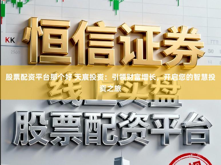 股票配资平台那个好 天宸投资：引领财富增长，开启您的智慧投资之旅