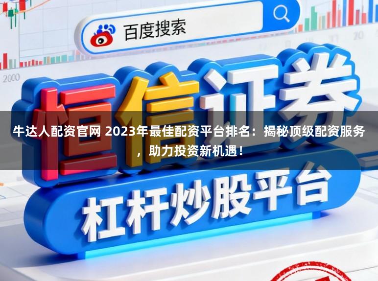 牛达人配资官网 2023年最佳配资平台排名：揭秘顶级配资服务，助力投资新机遇！