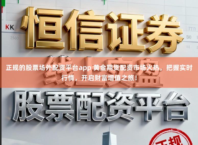 正规的股票场外配资平台app 黄金期货配资市场火热，把握实时行情，开启财富增值之旅！