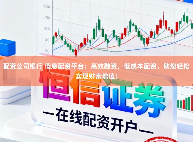 配资公司银行 低息配资平台：高效融资，低成本配资，助您轻松实现财富增值！