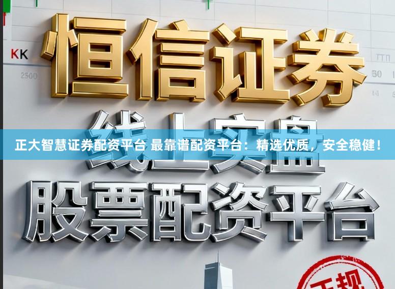 正大智慧证券配资平台 最靠谱配资平台：精选优质，安全稳健！