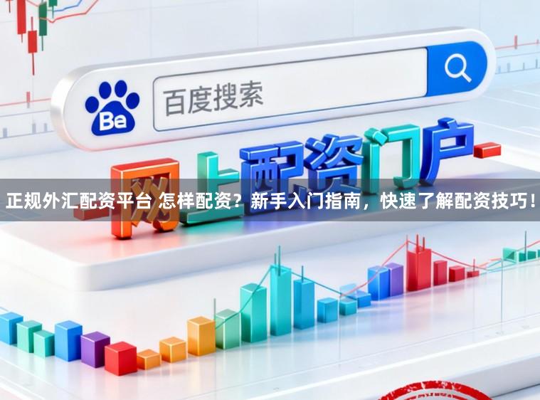 正规外汇配资平台 怎样配资？新手入门指南，快速了解配资技巧！