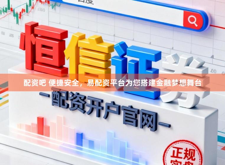 配资吧 便捷安全，易配资平台为您搭建金融梦想舞台