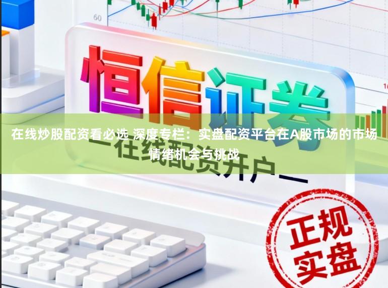 在线炒股配资看必选 深度专栏：实盘配资平台在A股市场的市场情绪机会与挑战