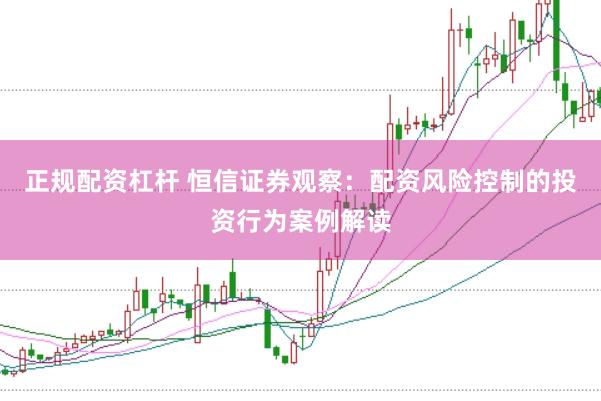 正规配资杠杆 恒信证券观察：配资风险控制的投资行为案例解读